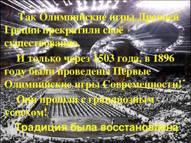  Так Олимпийские игры Древней Греции прекратили своё существование.  И только через 1503 года, в 1896 году были проведены Первые Олимпийские игры Современности!  Они прошли с грандиозным успехом!  Традиция была восстановлена 