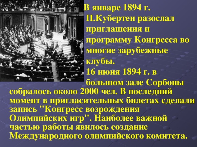  В январе 1894 г.  П.Кубертен разослал  приглашения и  программу Конгресса во  многие зарубежные  клубы.  16 июня 1894 г. в  большом зале Сорбоны собралось около 2000 чел. В последний момент в пригласительных билетах сделали запись 