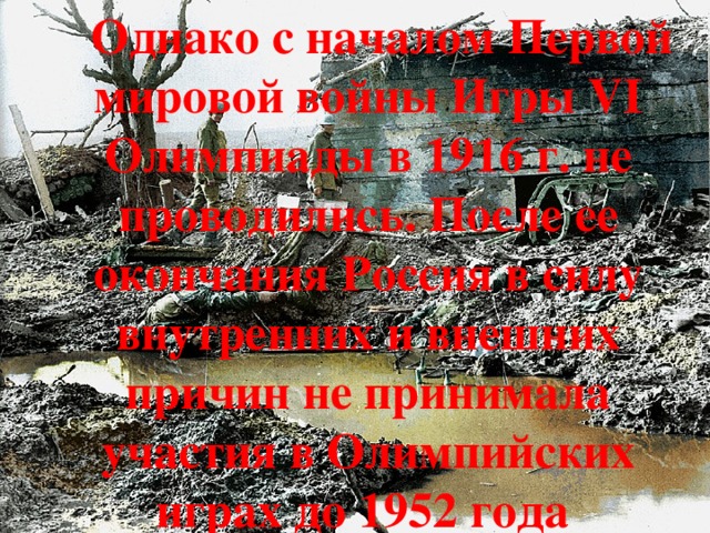  Однако с началом Первой мировой войны Игры VI Олимпиады в 1916 г. не проводились. После ее окончания Россия в силу внутренних и внешних причин не принимала участия в Олимпийских играх до 1952 года  