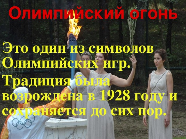 Олимпийский огонь Это один из символов Олимпийских игр. Традиция была возрождена в 1928 году и сохраняется до сих пор. 
