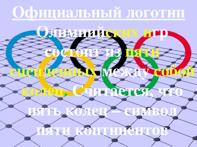 Официальный логотип Олимпий ских  и гр состоит из пяти сцепленных между собой  колец . Считается, что пять колец – символ пяти континентов 