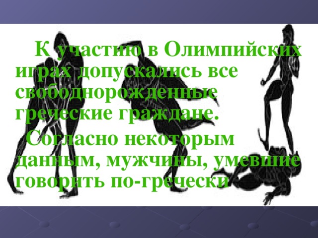    К участию в Олимпийских играх допускались все свободнорожденные греческие граждане.  Согласно некоторым данным, мужчины, умевшие говорить по-гречески 