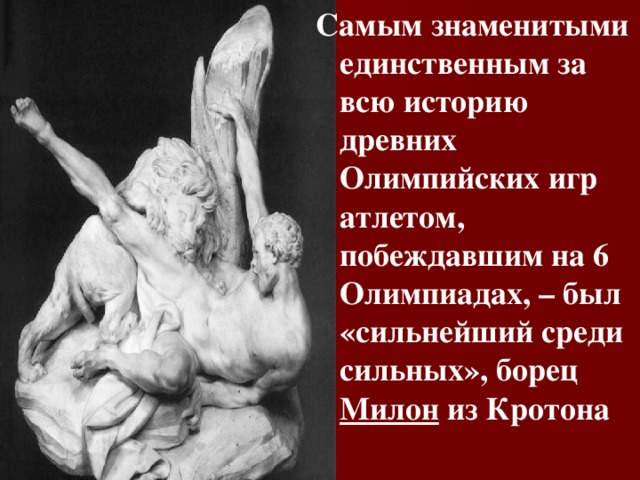 Самым знаменитыми единственным за всю историю древних Олимпийских игр атлетом, побеждавшим на 6 Олимпиадах, – был «сильнейший среди сильных», борец Милон из Кротона 