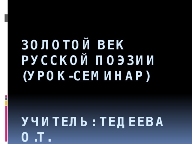 ЗОЛОТОЙ ВЕК РУССКОЙ ПОЭЗИИ  (урок-семинар)    Учитель: Тедеева О.Т.   