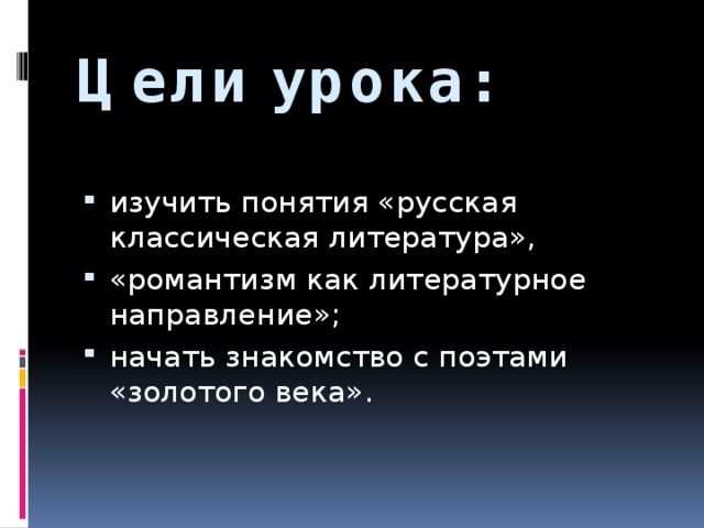 Цели урока:  изучить понятия «русская классическая литература», «романтизм как литературное направление»; начать знакомство с поэтами «золотого века». 