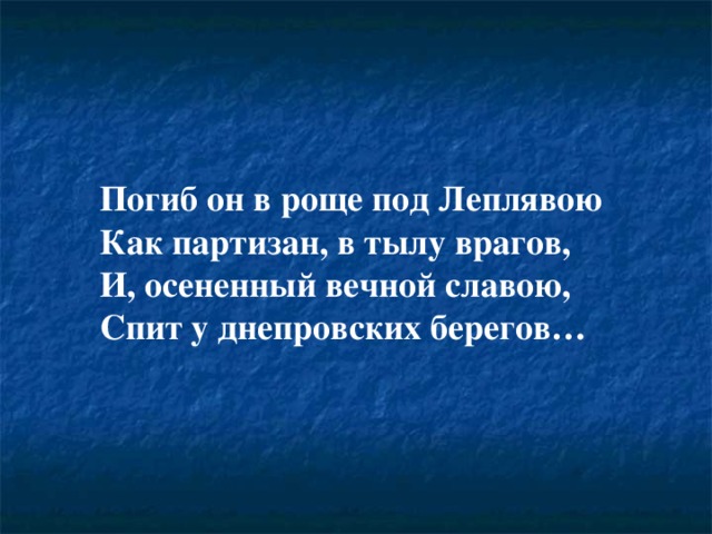 Погиб он в роще под Леплявою Как партизан, в тылу врагов, И, осененный вечной славою, Спит у днепровских берегов… 