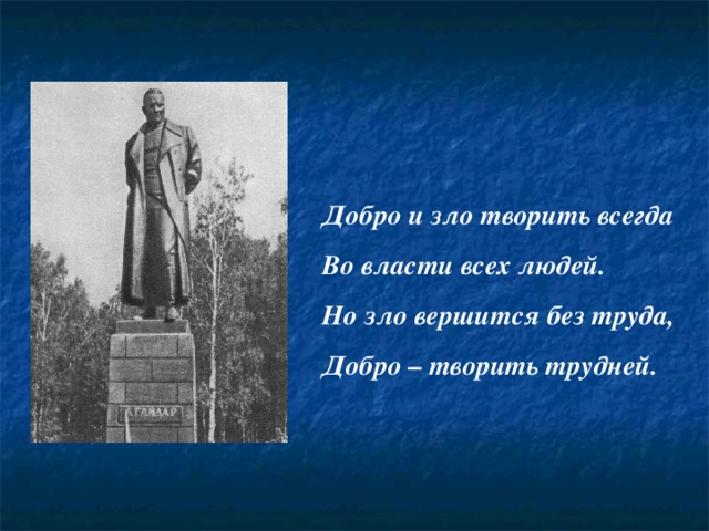 Добро и зло творить всегда Во власти всех людей. Но зло вершится без труда, Добро – творить трудней. 