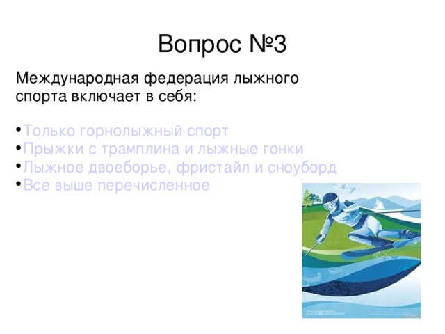 Вопрос №3 Международная федерация лыжного спорта включает в себя:  Только горнолыжный спорт Прыжки с трамплина и лыжные гонки Лыжное двоеборье, фристайл и сноуборд Все выше перечисленное 