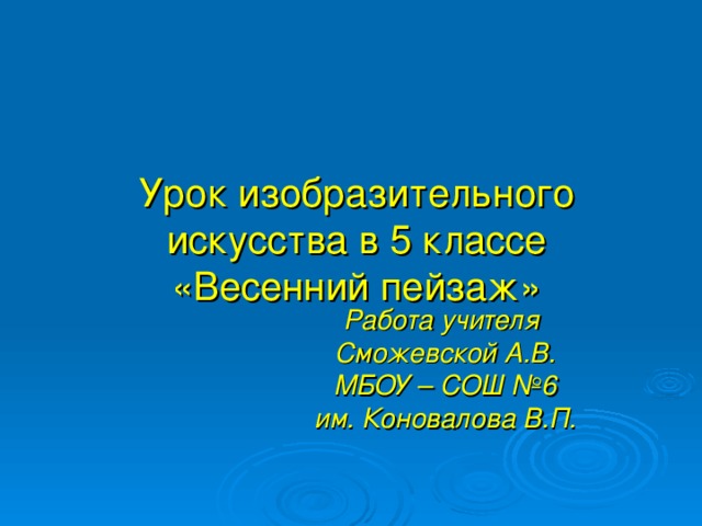 Урок изобразительного искусства в 5 классе «Весенний пейзаж» Работа учителя Сможевской А.В. МБОУ – СОШ №6 им. Коновалова В.П.