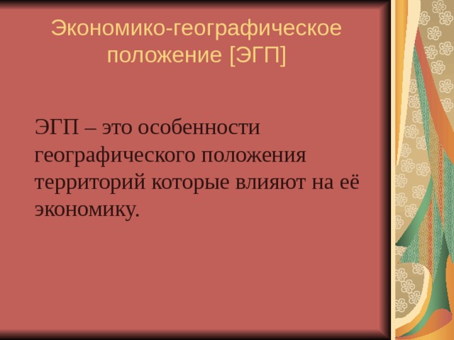 Экономико-географическое положение [ ЭГП ]  ЭГП – это особенности географического положения территорий которые влияют на её экономику. 