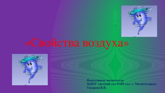 «Свойства воздуха» Подготовила: воспитатель МДОУ «детский сад №109 о.в.» г. Магнитогорска Токарева В.В. 
