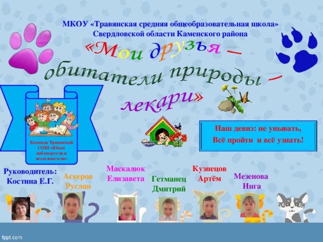 МКОУ «Травянская средняя общеобразовательная школа» Свердловской области Каменского района  Команда Травянской СОШ «Юные наблюдатели и исследователи» Наш девиз: не унывать, Всё пройти и всё узнать!  Маскалюк Елизавета Кузнецов Артём Руководитель: Костина Е.Г. Аскеров Руслан Мезенова Инга Гетманец Дмитрий 