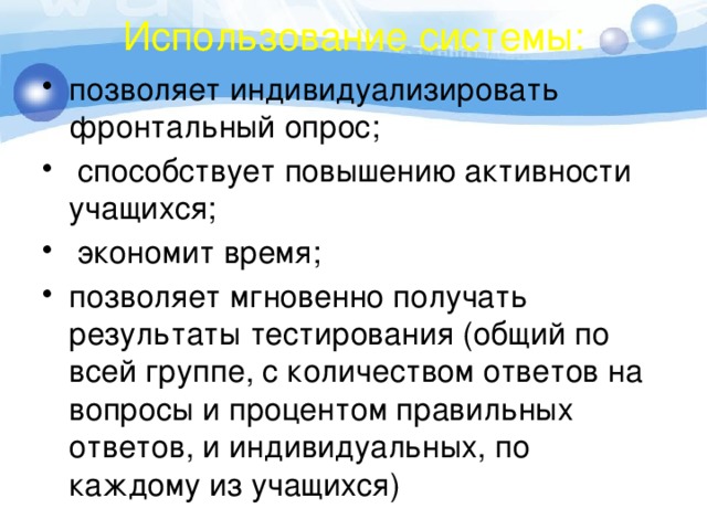 Использование системы: позволяет индивидуализировать фронтальный опрос;  способствует повышению активности учащихся;  экономит время; позволяет мгновенно получать результаты тестирования (общий по всей группе, с количеством ответов на вопросы и процентом правильных ответов, и индивидуальных, по каждому из учащихся) 
