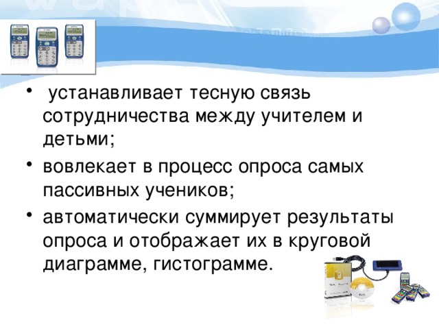  устанавливает тесную связь сотрудничества между учителем и детьми; вовлекает в процесс опроса самых пассивных учеников; автоматически суммирует результаты опроса и отображает их в круговой диаграмме, гистограмме. 