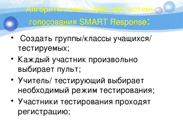 Алгоритм использования системы голосования SMАRT Response :  Создать группы/классы учащихся/ тестируемых; Каждый участник произвольно выбирает пульт; Учитель/ тестирующий выбирает необходимый режим тестирования; Участники тестирования проходят регистрацию; 