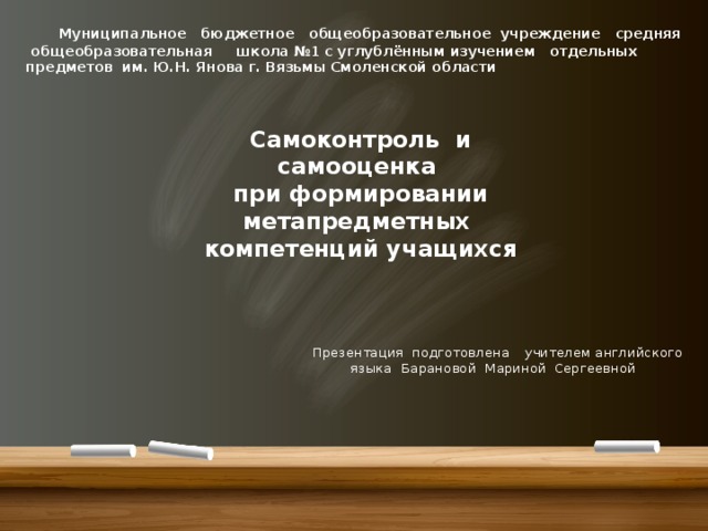  Муниципальное бюджетное общеобразовательное учреждение средняя общеобразовательная школа №1 с углублённым изучением отдельных предметов  им. Ю.Н. Янова г. Вязьмы Смоленской области Самоконтроль и самооценка  при формировании метапредметных компетенций учащихся     Презентация подготовлена            учителем английского языка            Барановой Мариной             Сергеевной 