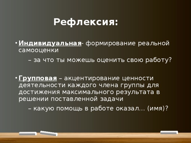     Рефлексия: Индивидуальная - формирование реальной самооценки   – за что ты можешь оценить свою работу? Групповая – акцентирование ценности деятельности каждого члена группы для достижения максимального результата в решении поставленной задачи   – какую помощь в работе оказал… (имя)? 