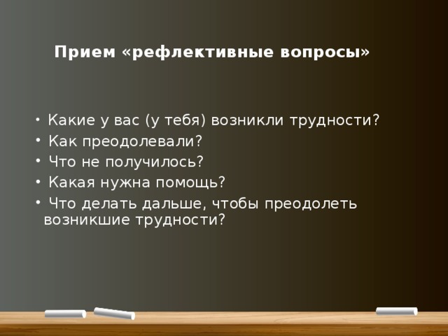   Прием «рефлективные вопросы»    Какие у вас (у тебя) возникли трудности?  Как преодолевали?  Что не получилось?  Какая нужна помощь?  Что делать дальше, чтобы преодолеть возникшие трудности? 