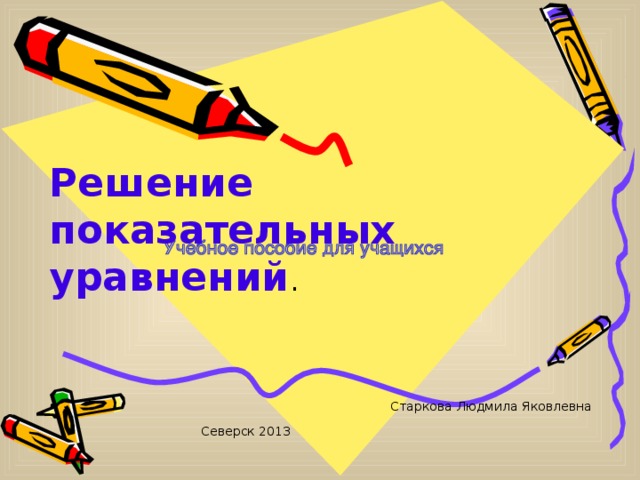 Решение показательных уравнений . Старкова Людмила Яковлевна Северск 20 13 