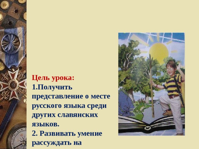    Цель урока:  1.Получить представление о месте русского языка среди других славянских языков.  2. Развивать умение рассуждать на заданную тему.  3. Воспитывать интерес и любовь к русскому языку, желание его изучать. 