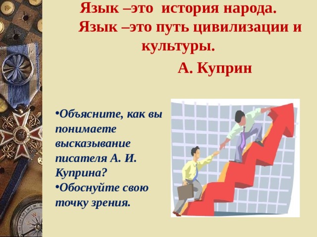 Язык –это история народа.  Язык –это путь цивилизации и культуры.      А. Куприн   Объясните, как вы понимаете высказывание писателя А. И. Куприна? Обоснуйте свою точку зрения. 