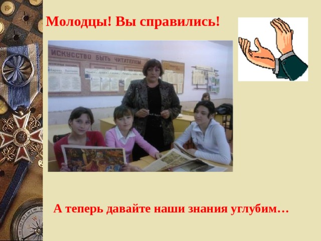 Молодцы! Вы справились! А теперь давайте наши знания углубим… 