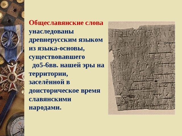 Общеславянские слова унаследованы древнерусским языком из языка-основы, существовавшего  до5-6вв. нашей эры на территории, заселённой в доисторическое время славянскими народами. 