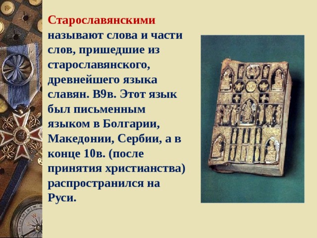 Старославянскими называют слова и части слов, пришедшие из старославянского, древнейшего языка славян. В9в. Этот язык был письменным языком в Болгарии, Македонии, Сербии, а в конце 10в. (после принятия христианства) распространился на Руси. 