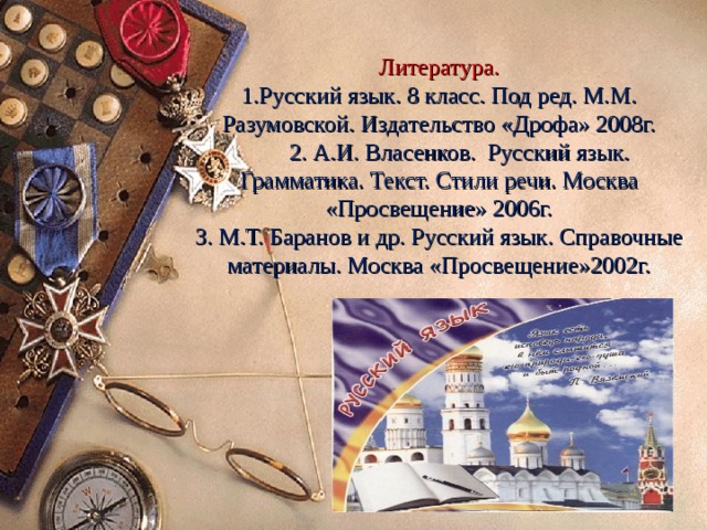 Литература.  1.Русский язык. 8 класс. Под ред. М.М. Разумовской. Издательство «Дрофа» 2008г.  2. А.И. Власенков. Русский язык. Грамматика. Текст. Стили речи. Москва «Просвещение» 2006г.  3. М.Т. Баранов и др. Русский язык. Справочные материалы. Москва «Просвещение»2002г. 