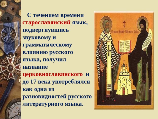 С течением времени старославянский язык, подвергнувшись звуковому и грамматическому влиянию русского языка, получил название церковнославянского и до 17 века употреблялся как одна из разновидностей русского литературного языка. 