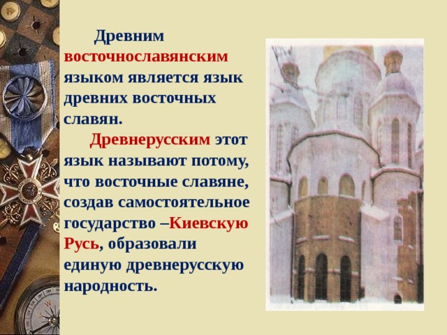  Древним восточнославянским языком является язык древних восточных славян.  Древнерусским этот язык называют потому, что восточные славяне, создав самостоятельное государство – Киевскую Русь , образовали единую древнерусскую народность. 