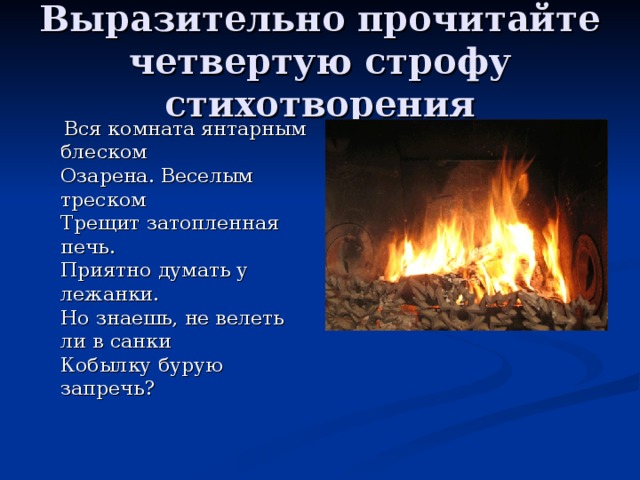 Выразительно прочитайте четвертую строфу стихотворения  Вся комната янтарным блеском  Озарена. Веселым треском  Трещит затопленная печь.  Приятно думать у лежанки.  Но знаешь, не велеть ли в санки  Кобылку бурую запречь?