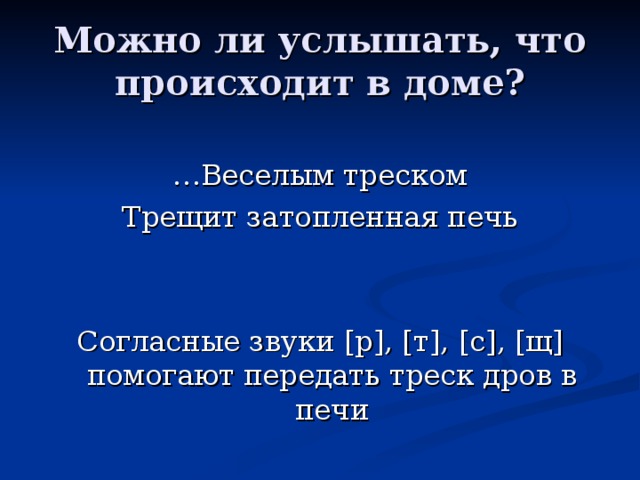 Можно ли услышать, что происходит в доме? … Веселым треском Трещит затопленная печь Согласные звуки [ р ] , [ т ] , [ с ] , [ щ ] помогают передать треск дров в печи