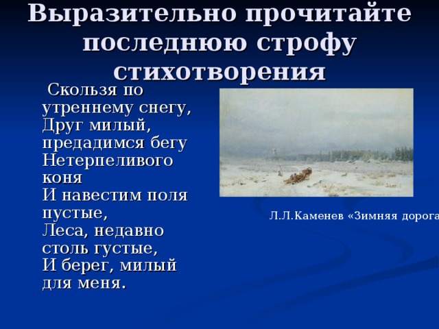 Выразительно прочитайте последнюю строфу стихотворения  Скользя по утреннему снегу,  Друг милый, предадимся бегу  Нетерпеливого коня  И навестим поля пустые,  Леса, недавно столь густые,  И берег, милый для меня. Л.Л.Каменев «Зимняя дорога»