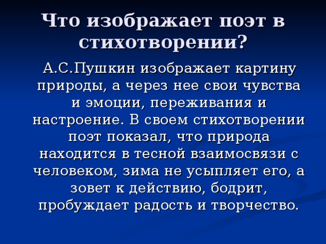 Что изображает поэт в стихотворении?  А.С.Пушкин изображает картину природы, а через нее свои чувства и эмоции, переживания и настроение. В своем стихотворении поэт показал, что природа находится в тесной взаимосвязи с человеком, зима не усыпляет его, а зовет к действию, бодрит, пробуждает радость и творчество.