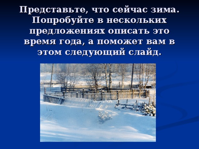 Представьте, что сейчас зима.  Попробуйте в нескольких предложениях описать это время года, а поможет вам в этом следующий слайд.