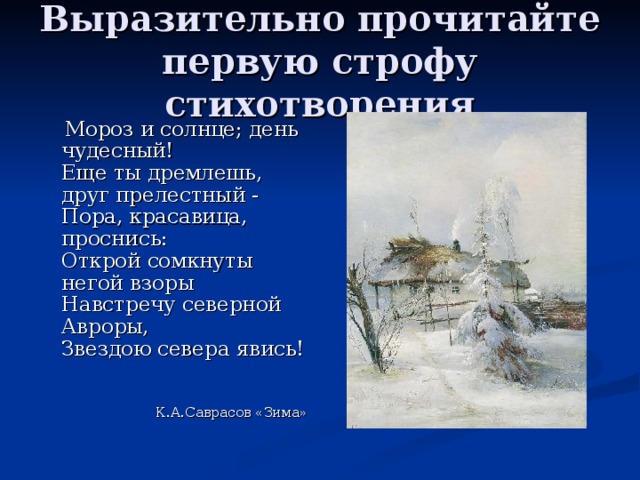 Выразительно прочитайте первую строфу стихотворения  Мороз и солнце; день чудесный!  Еще ты дремлешь, друг прелестный -  Пора, красавица, проснись:  Открой сомкнуты негой взоры  Навстречу северной Авроры,  Звездою севера явись!   К.А.Саврасов «Зима»