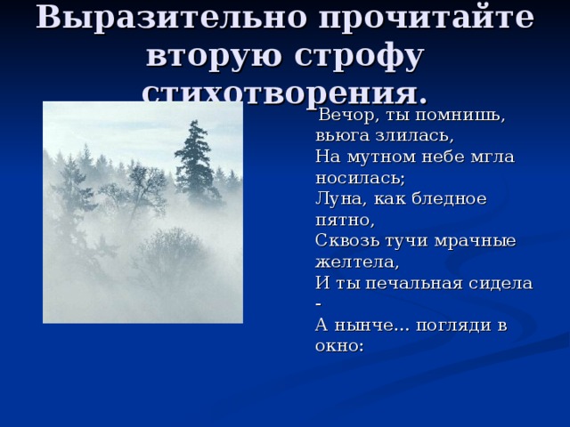 Выразительно прочитайте вторую строфу стихотворения.  Вечор, ты помнишь, вьюга злилась,  На мутном небе мгла носилась;  Луна, как бледное пятно,  Сквозь тучи мрачные желтела,  И ты печальная сидела -  А нынче... погляди в окно: