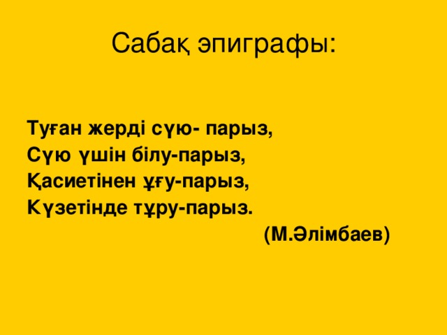 Сабақ эпиграфы: Туған жерді сүю- парыз, Сүю үшін білу-парыз, Қасиетінен ұғу-парыз, Күзетінде тұру-парыз.  (М.Әлімбаев)