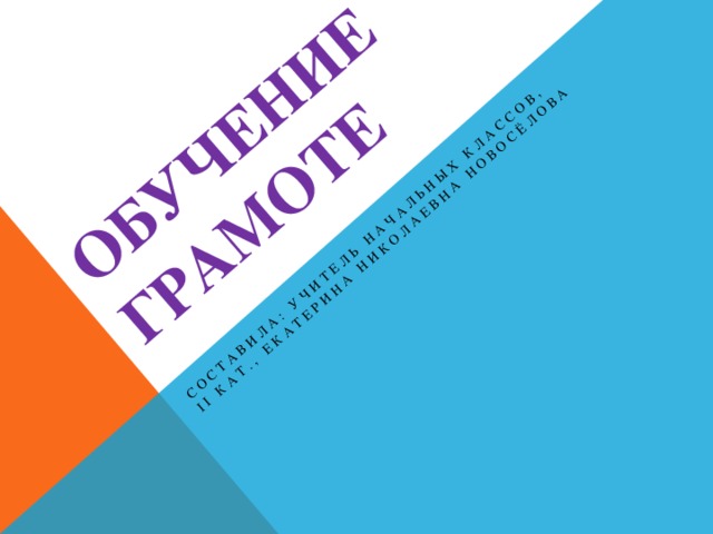 ОБУЧЕНИЕ ГРАМОТЕ Составила: учитель начальных классов, II кат., Екатерина Николаевна Новосёлова 