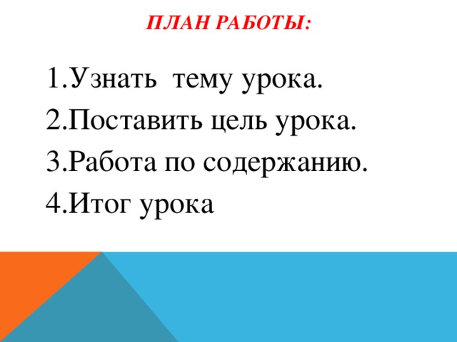 ПЛАН РАБОТЫ:   Узнать тему урока. Поставить цель урока. Работа по содержанию. Итог урока 