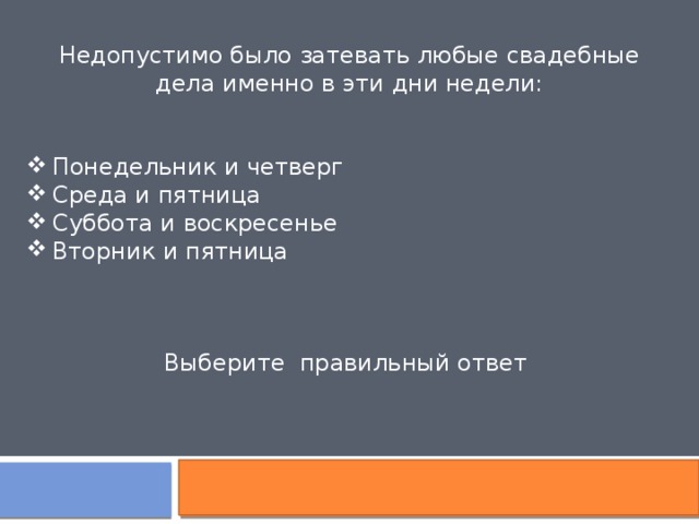 Недопустимо было затевать любые свадебные дела именно в эти дни недели: Понедельник и четверг Среда и пятница Суббота и воскресенье Вторник и пятница Выберите правильный ответ 