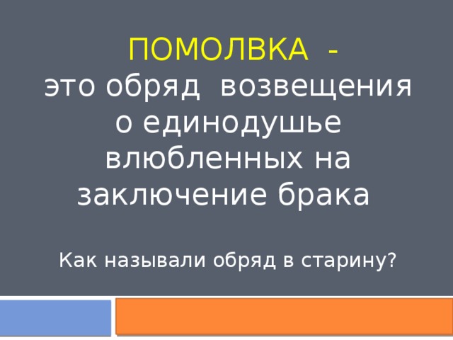  ПОМОЛВКА - это обряд возвещения о единодушье влюбленных на заключение брака Как называли обряд в старину? 