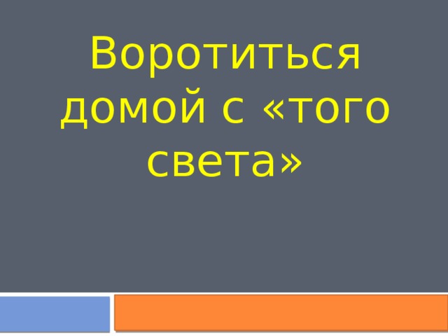 Воротиться домой с «того света» 