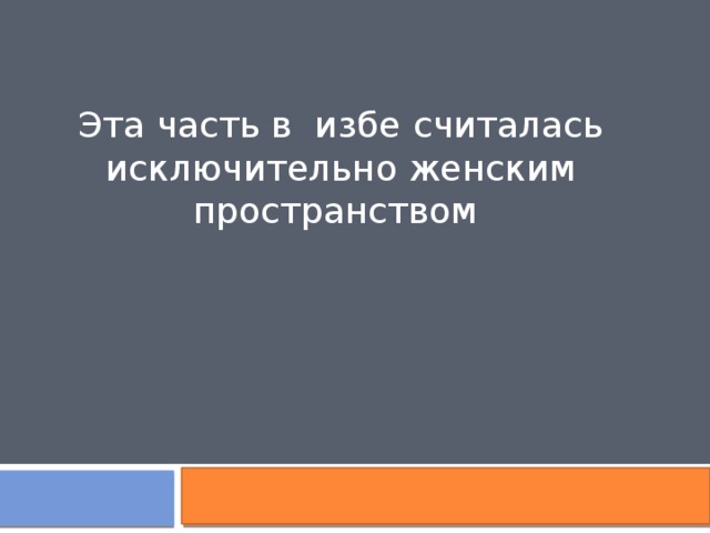 Эта часть в избе  считалась исключительно женским пространством 