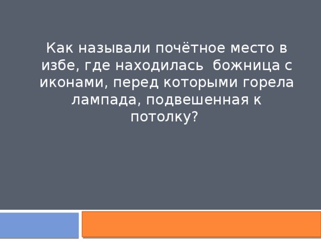 Как называли почётное место в избе, где находилась божница с иконами, перед которыми горела лампада, подвешенная к потолку? 