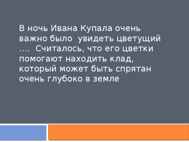 В ночь Ивана Купала очень важно было увидеть цветущий …. Считалось, что его цветки помогают находить клад, который может быть спрятан очень глубоко в земле 