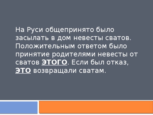 На Руси общепринято было засылать в дом невесты сватов. Положительным ответом было принятие родителями невесты от сватов ЭТОГО . Если был отказ, ЭТО  возвращали сватам. 