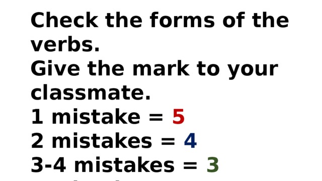 Check the forms of the verbs. Give the mark to your classmate. 1 mistake = 5 2 mistakes = 4 3-4 mistakes = 3 5 mistakes = 2 