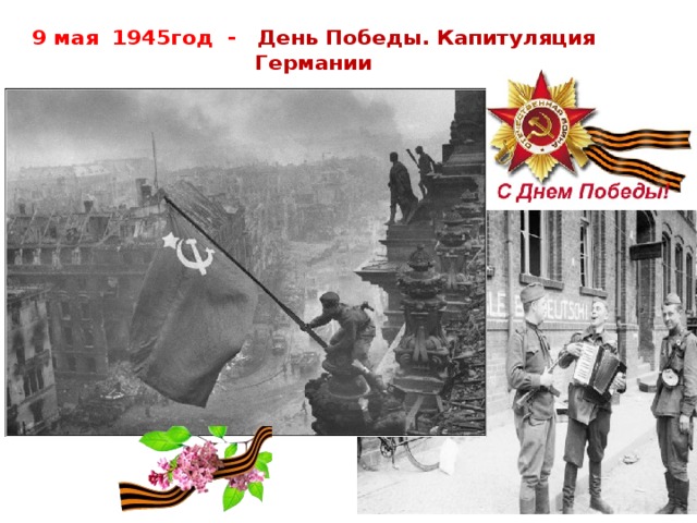 9 мая 1945год  - День Победы. Капитуляция Германии   